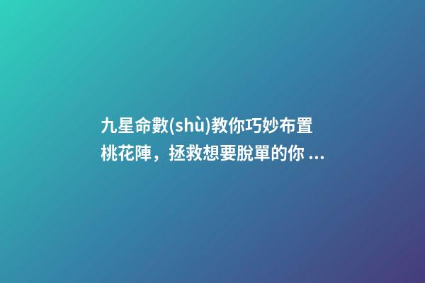 九星命數(shù)教你巧妙布置桃花陣，拯救想要脫單的你！